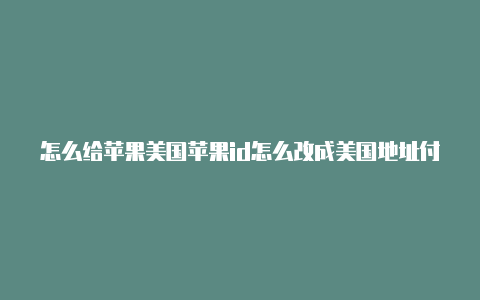 怎么给苹果美国苹果id怎么改成美国地址付款id充值