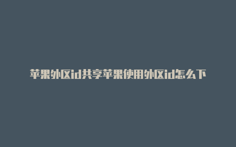 苹果外区id共享苹果使用外区id怎么下