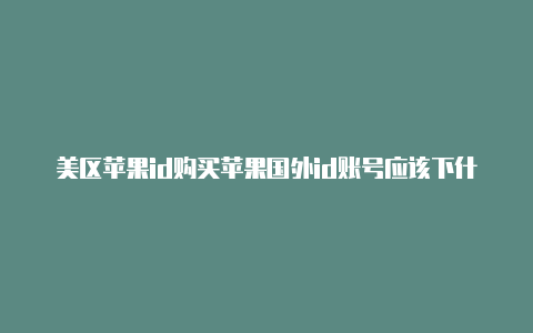 美区苹果id购买苹果国外id账号应该下什么游戏