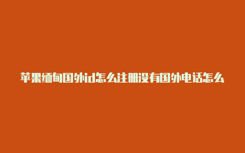 苹果缅甸国外id怎么注册没有国外电话怎么注册美区苹果id