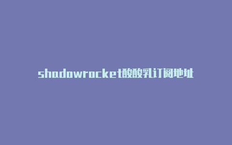 shadowrocket酸酸乳订阅地址-Shadowrocket(小火箭)
