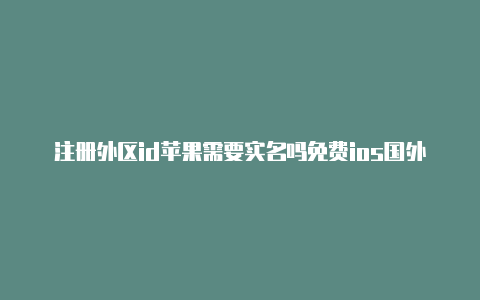注册外区id苹果需要实名吗免费ios国外帐号