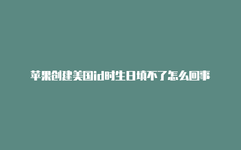 苹果创建美国id时生日填不了怎么回事