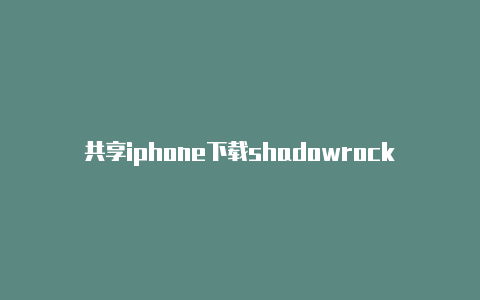 共享iphone下载shadowrocket时时更新