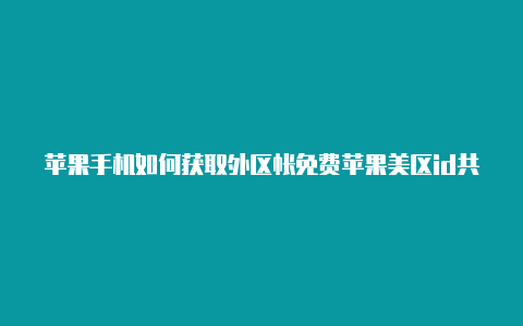 苹果手机如何获取外区帐免费苹果美区id共享号