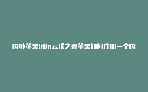国外苹果id玩云顶之翼苹果如何注册一个国外id