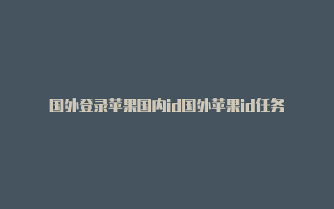 国外登录苹果国内id国外苹果id任务