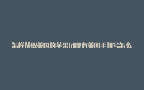 怎样获取美国的苹果id没有美国手机号怎么注册美国苹果id