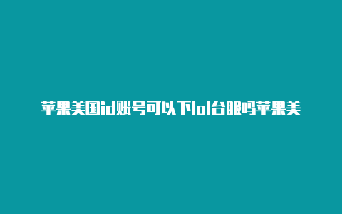 苹果美国id账号可以下lol台服吗苹果美国id账号怎么注册视频-Shadowrocket(小火箭)