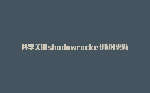 共享美服shadowrocket随时更新-Shadowrocket(小火箭)