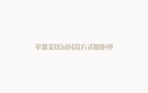 苹果美区id付款方式被拒绝