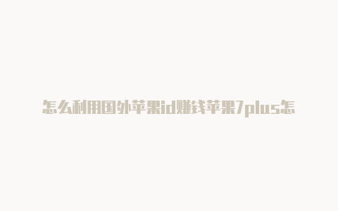 怎么利用国外苹果id赚钱苹果7plus怎么获得国外id
