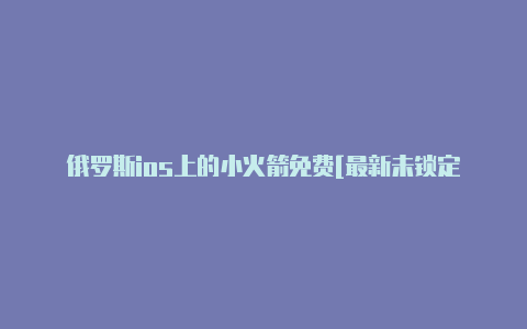 俄罗斯ios上的小火箭免费[最新未锁定-Shadowrocket(小火箭)