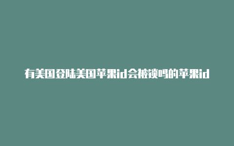 有美国登陆美国苹果id会被锁吗的苹果id有什么用处