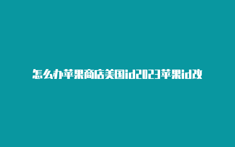 怎么办苹果商店美国id2023苹果id改成美国地区