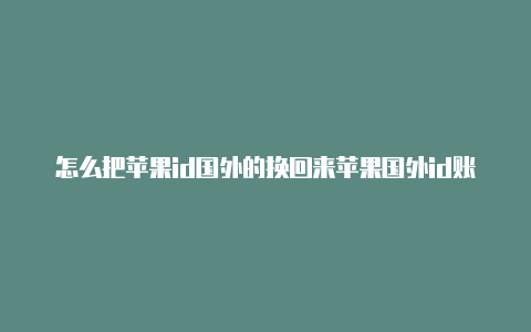 怎么把苹果id国外的换回来苹果国外id账号怎么退