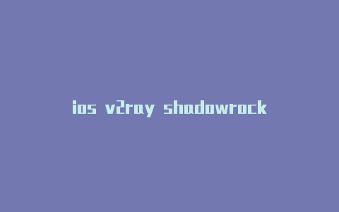ios v2ray shadowrocketshadowrocket中国节点分享