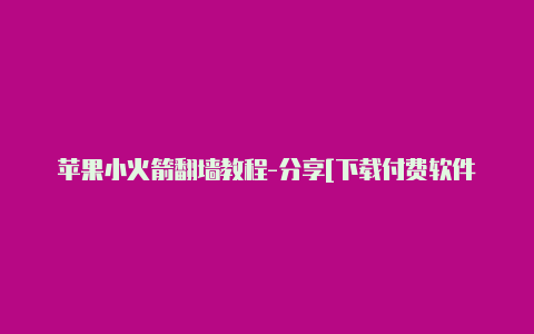 苹果小火箭翻墙教程-分享[下载付费软件-Shadowrocket(小火箭)