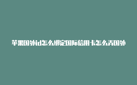苹果国外id怎么绑定国际信用卡怎么弄国外的苹果id