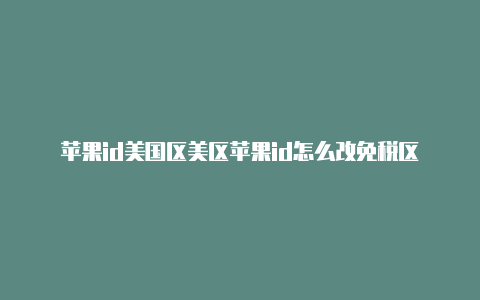苹果id美国区美区苹果id怎么改免税区