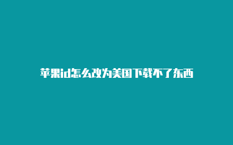 苹果id怎么改为美国下载不了东西