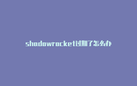 shadowrocket过期了怎么办