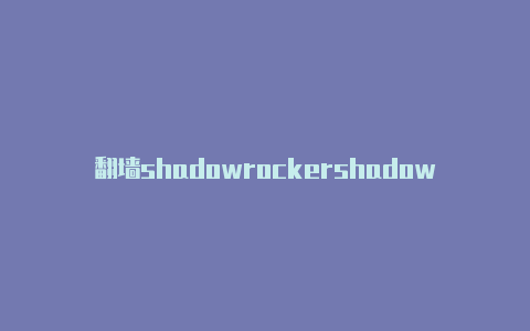 翻墙shadowrockershadowrocket小火箭是干什么的