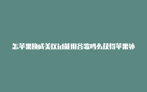 怎苹果换成美区id能用谷歌吗么获得苹果外区id