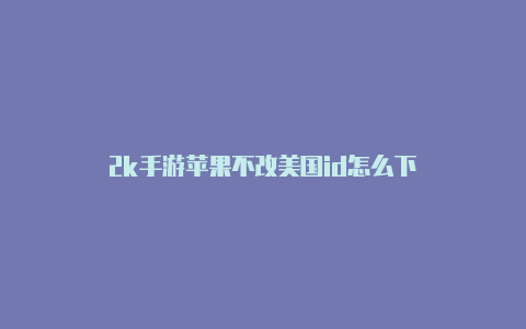 2k手游苹果不改美国id怎么下