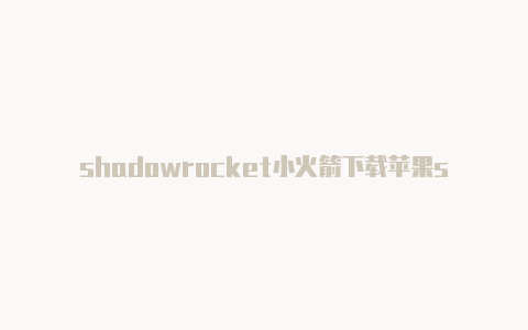 shadowrocket小火箭下载苹果shadowrocket公众号