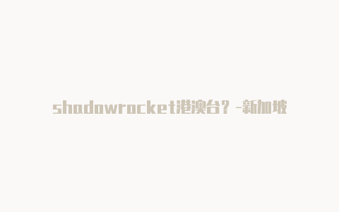 shadowrocket港澳台？-新加坡shadowrocket节点2023共享-Shadowrocket(小火箭)