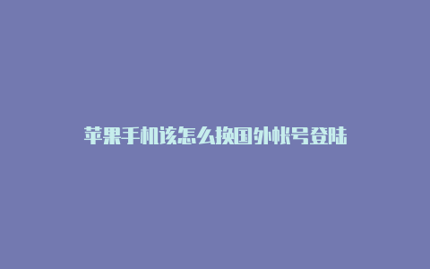 苹果手机该怎么换国外帐号登陆