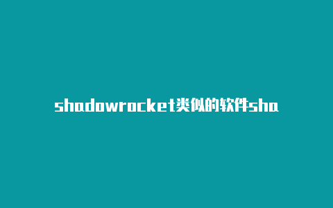 shadowrocket类似的软件shadowrocket开关打不开