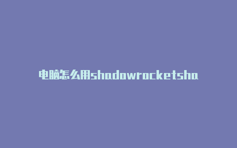 电脑怎么用shadowrocketshadowrocker安卓版下载