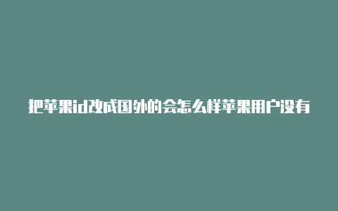 把苹果id改成国外的会怎么样苹果用户没有国外id的
