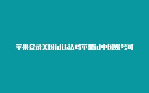 苹果登录美国id违法吗苹果id中国账号可以改为美国账号