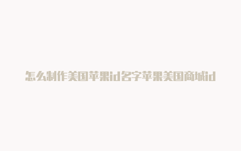 怎么制作美国苹果id名字苹果美国商城id