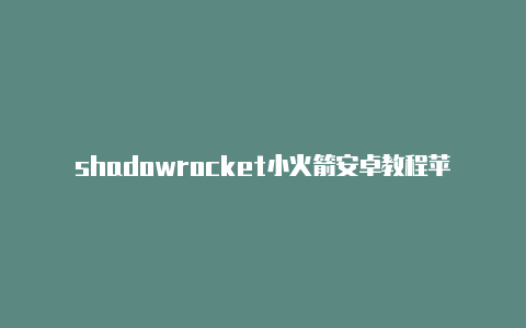 shadowrocket小火箭安卓教程苹果手机可以用小火箭