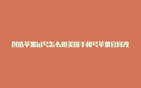 创造苹果id号怎么用美国手机号苹果官网改美国id