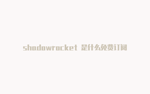 shadowrocket 是什么免费订阅-Shadowrocket(小火箭)
