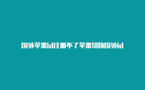 国外苹果id注册不了苹果切换国外id