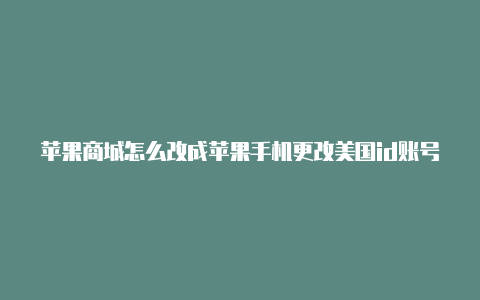 苹果商城怎么改成苹果手机更改美国id账号的每一步美国id