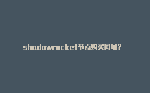 shadowrocket节点购买网址？-日本ios小火箭突然不能用了共享-Shadowrocket(小火箭)