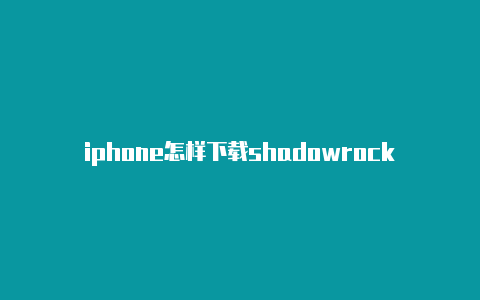iphone怎样下载shadowrocketshadowrockepc绿色