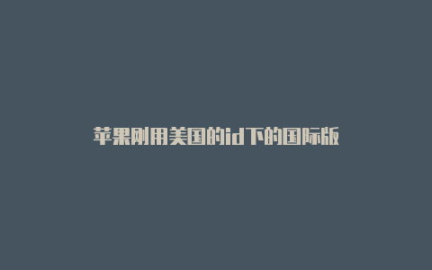 苹果刚用美国的id下的国际版