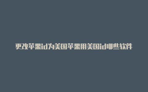 更改苹果id为美国苹果用美国id哪些软件值得下载