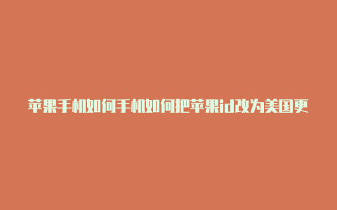 苹果手机如何手机如何把苹果id改为美国更换美国id加利福尼亚州