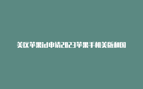 美区苹果id申请2023苹果手机美版和国行id区别
