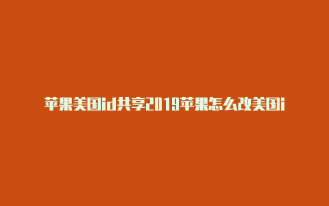 苹果美国id共享2019苹果怎么改美国id下载app
