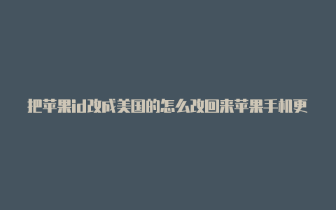 把苹果id改成美国的怎么改回来苹果手机更换美国id需要输入信息吗